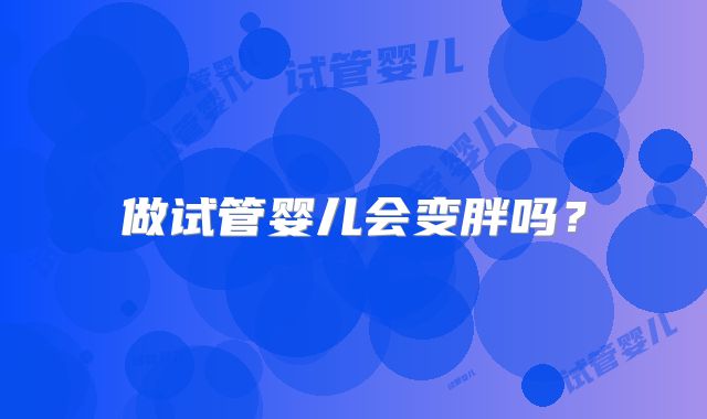 做试管婴儿会变胖吗?