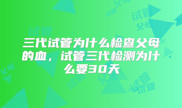 三代试管为什么检查父母的血,试管三代检测为什么要30天
