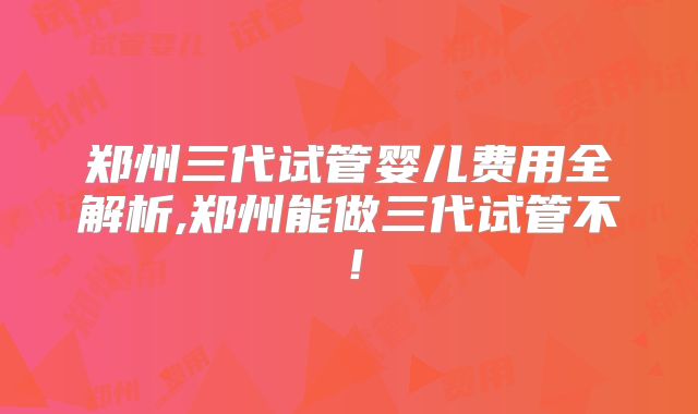 郑州三代试管婴儿费用全解析,郑州能做三代试管不!