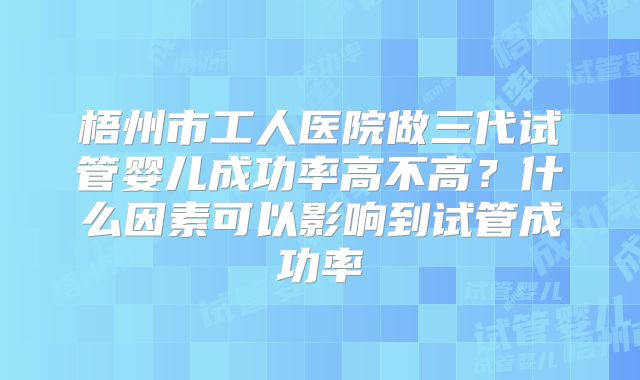 梧州市工人医院做三代试管婴儿成功率高不高？什么因素可以影响到试管成功率