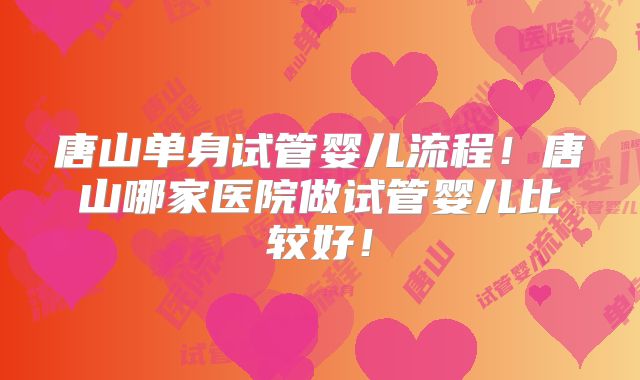 唐山单身试管婴儿流程！唐山哪家医院做试管婴儿比较好！