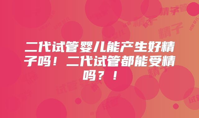 二代试管婴儿能产生好精子吗!二代试管都能受精吗?!