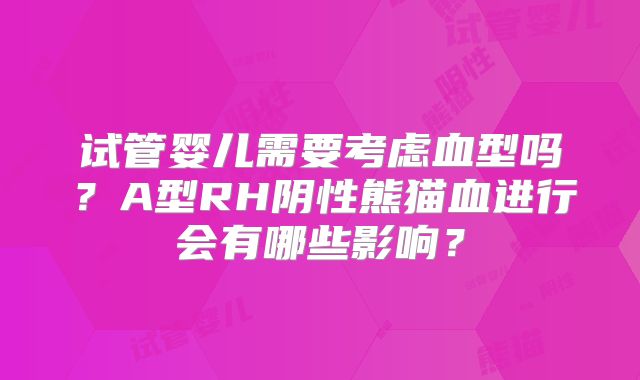 试管婴儿需要考虑血型吗?A型RH阴性熊猫血进行会有哪些影响?