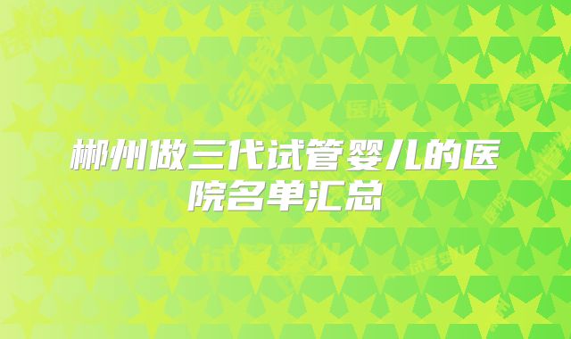 郴州做三代试管婴儿的医院名单汇总