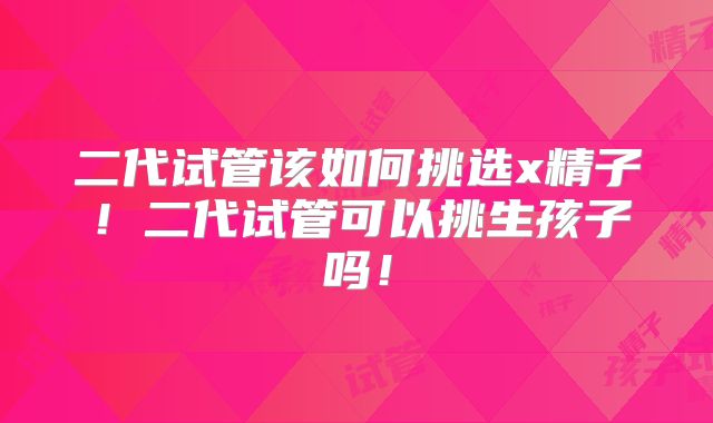 二代试管该如何挑选x精子！二代试管可以挑生孩子吗！