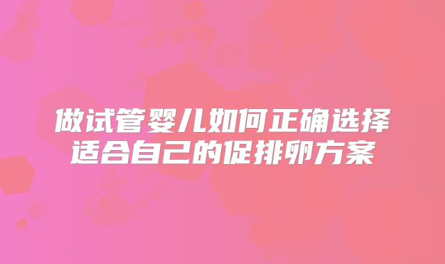 做试管婴儿如何正确选择适合自己的促排卵方案