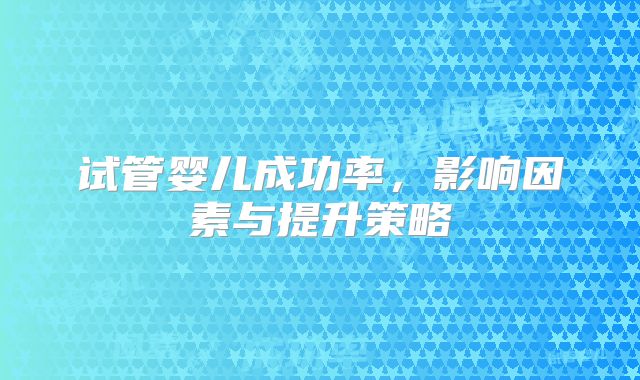 试管婴儿成功率,影响因素与提升策略