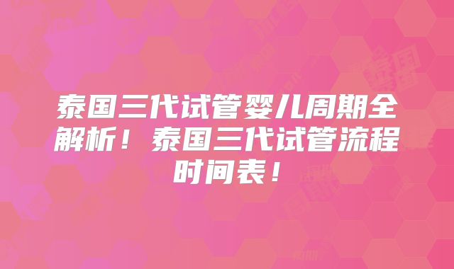 泰国三代试管婴儿周期全解析!泰国三代试管流程时间表!