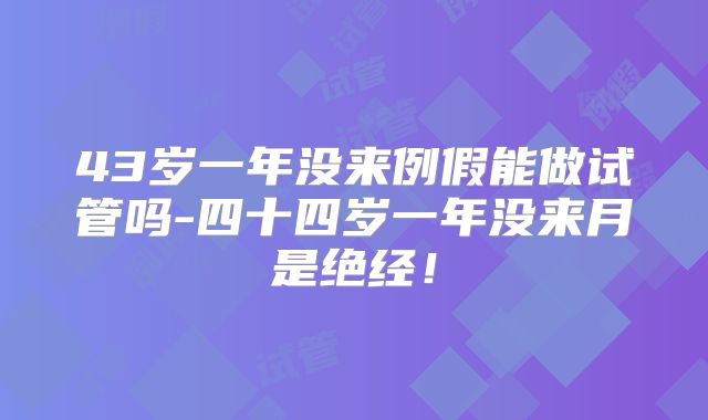 43岁一年没来例假能做试管吗-四十四岁一年没来月是绝经！