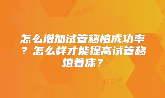 怎么增加试管移植成功率?怎么样才能提高试管移植着床?