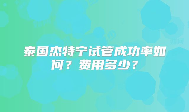 泰国杰特宁试管成功率如何？费用多少？