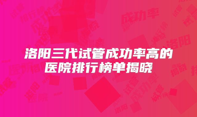 洛阳三代试管成功率高的医院排行榜单揭晓