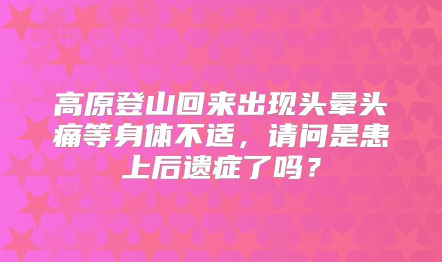 高原登山回来出现头晕头痛等身体不适,请问是患上后遗症了吗?