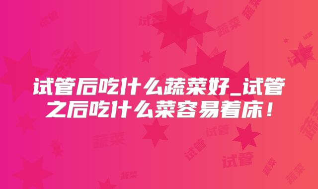 试管后吃什么蔬菜好_试管之后吃什么菜容易着床!
