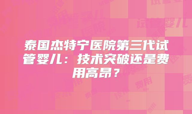 泰国杰特宁医院第三代试管婴儿:技术突破还是费用高昂?