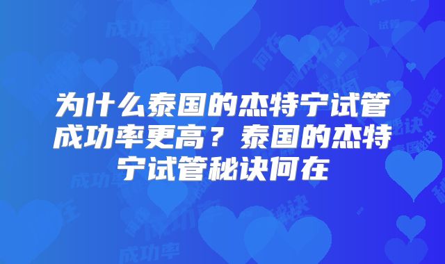 为什么泰国的杰特宁试管成功率更高?泰国的杰特宁试管秘诀何在