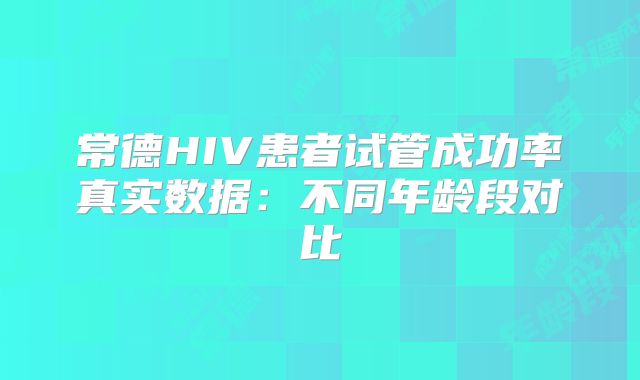 常德HIV患者试管成功率真实数据：不同年龄段对比