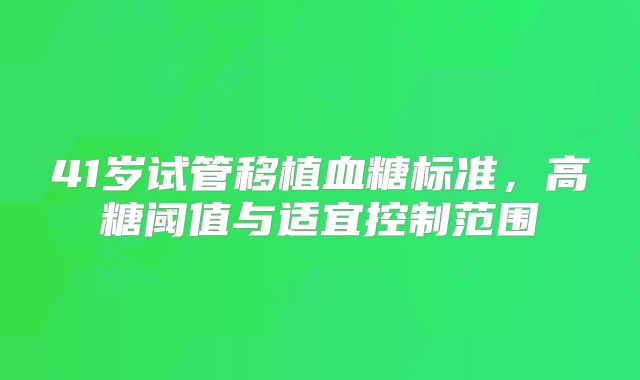 41岁试管移植血糖标准,高糖阈值与适宜控制范围
