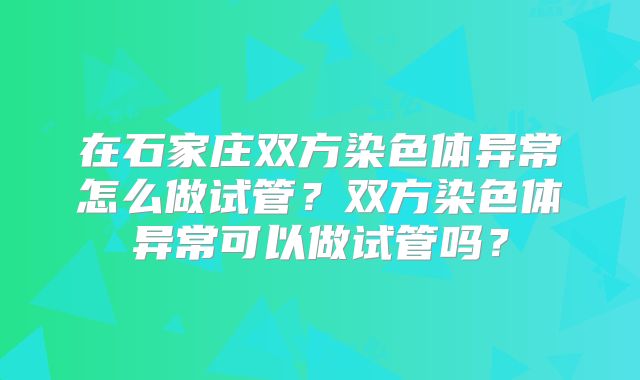 在石家庄双方染色体异常怎么做试管？双方染色体异常可以做试管吗？