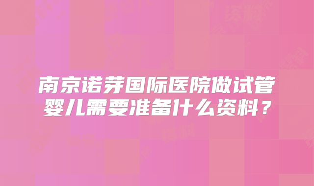 南京诺芽国际医院做试管婴儿需要准备什么资料?