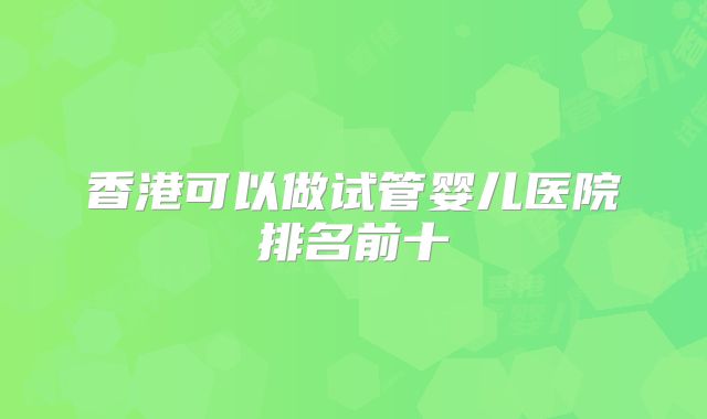 香港可以做试管婴儿医院排名前十