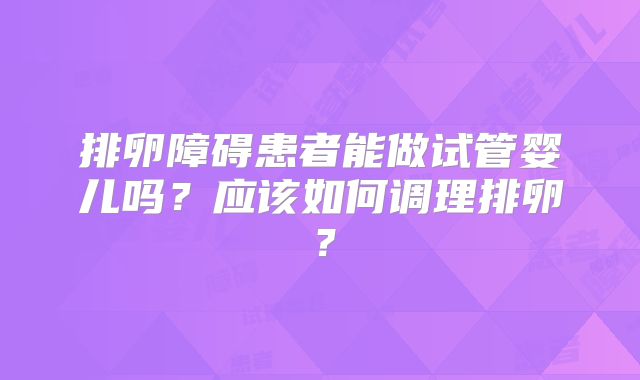 排卵障碍患者能做试管婴儿吗?应该如何调理排卵?