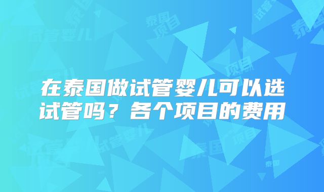 在泰国做试管婴儿可以选试管吗？各个项目的费用