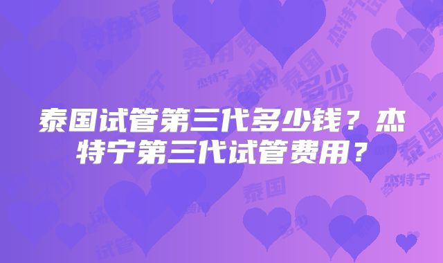 泰国试管第三代多少钱？杰特宁第三代试管费用？