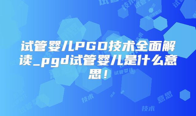 试管婴儿PGD技术全面解读_pgd试管婴儿是什么意思!