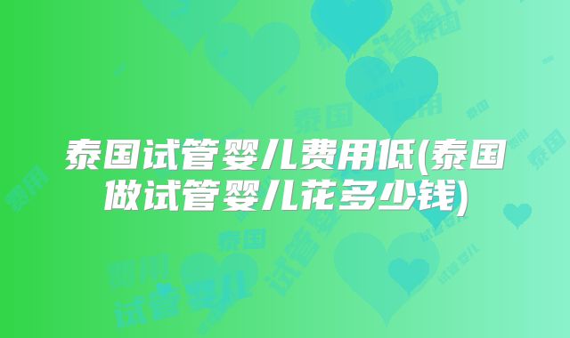 泰国试管婴儿费用低(泰国做试管婴儿花多少钱)