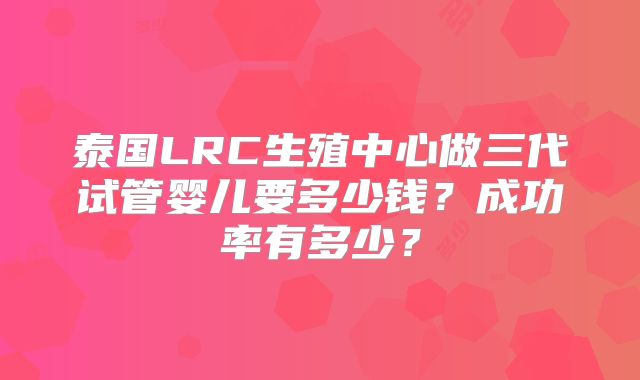 泰国LRC生殖中心做三代试管婴儿要多少钱？成功率有多少？