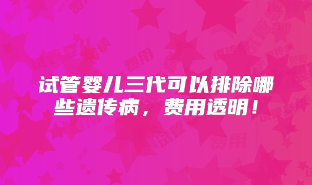 试管婴儿三代可以排除哪些遗传病,费用透明!
