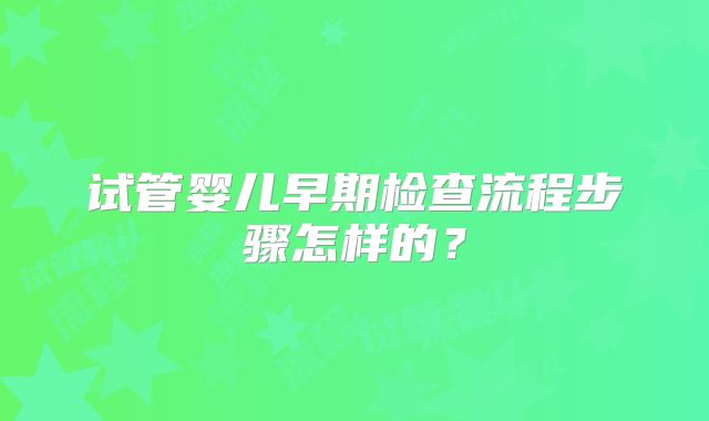 试管婴儿早期检查流程步骤怎样的？