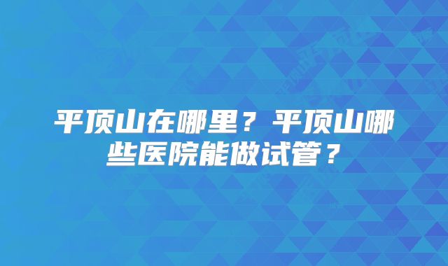 平顶山在哪里？平顶山哪些医院能做试管？