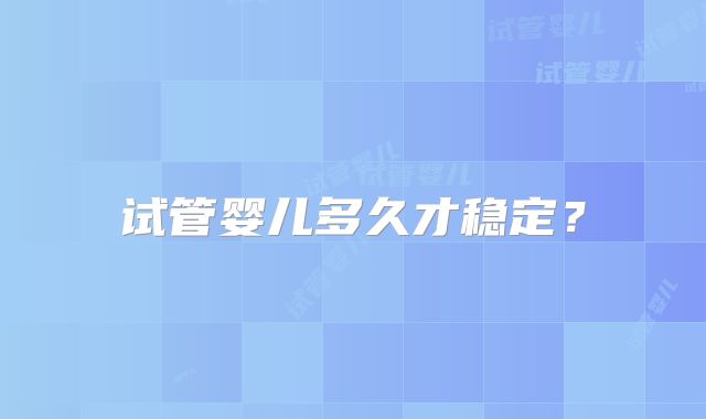 试管婴儿多久才稳定?