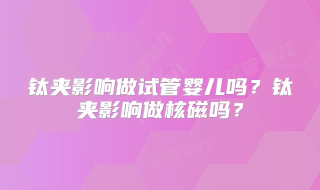 钛夹影响做试管婴儿吗？钛夹影响做核磁吗？