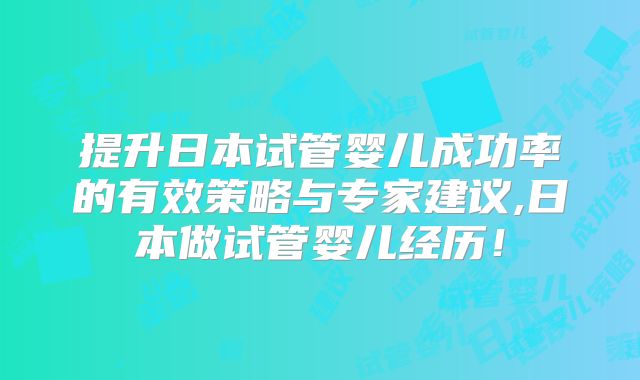 提升日本试管婴儿成功率的有效策略与专家建议,日本做试管婴儿经历!