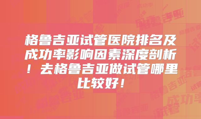 格鲁吉亚试管医院排名及成功率影响因素深度剖析！去格鲁吉亚做试管哪里比较好！