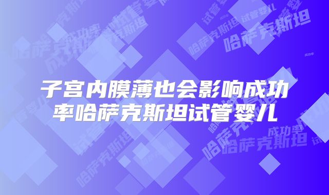 子宫内膜薄也会影响成功率哈萨克斯坦试管婴儿