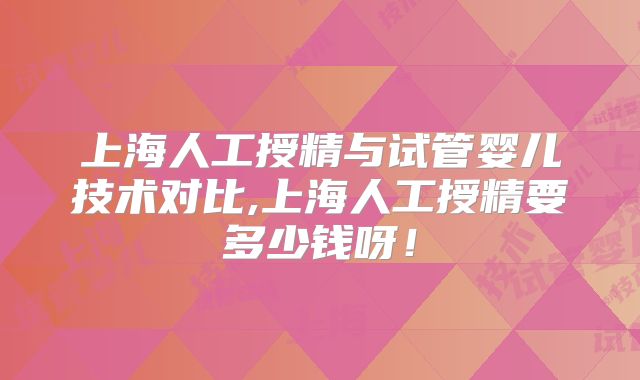 上海人工授精与试管婴儿技术对比,上海人工授精要多少钱呀!