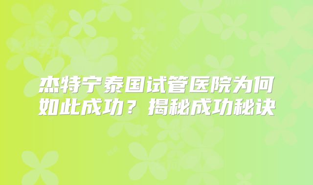 杰特宁泰国试管医院为何如此成功？揭秘成功秘诀