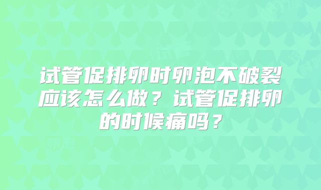 试管促排卵时卵泡不破裂应该怎么做？试管促排卵的时候痛吗？