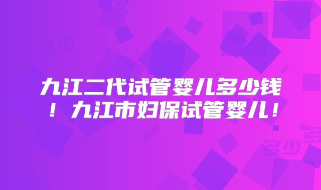 九江二代试管婴儿多少钱！九江市妇保试管婴儿！