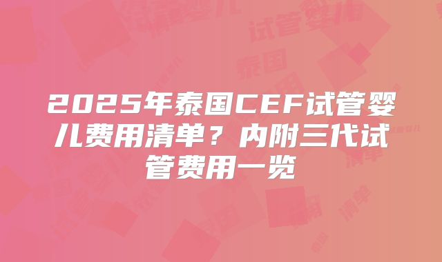 2025年泰国CEF试管婴儿费用清单？内附三代试管费用一览