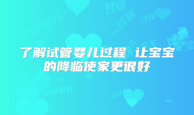 了解试管婴儿过程 让宝宝的降临使家更很好