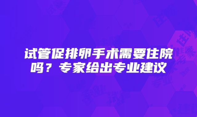 试管促排卵手术需要住院吗?专家给出专业建议