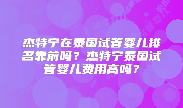 杰特宁在泰国试管婴儿排名靠前吗?杰特宁泰国试管婴儿费用高吗?
