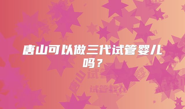 唐山可以做三代试管婴儿吗？