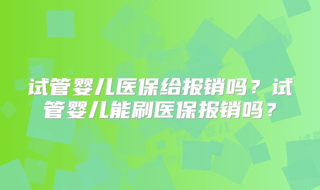 试管婴儿医保给报销吗？试管婴儿能刷医保报销吗？