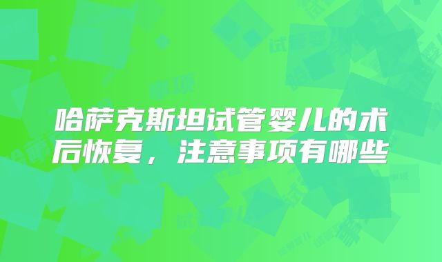 哈萨克斯坦试管婴儿的术后恢复，注意事项有哪些